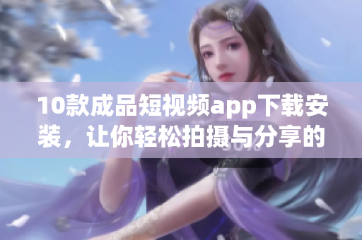 10款成品短視頻app下載安裝，讓你輕松拍攝與分享的絕佳選擇