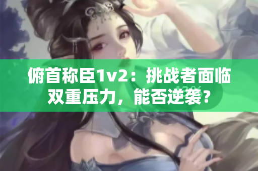 俯首稱臣1v2：挑戰(zhàn)者面臨雙重壓力，能否逆襲？