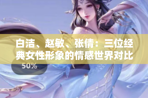 白潔、趙敏、張倩：三位經(jīng)典女性形象的情感世界對比與解讀