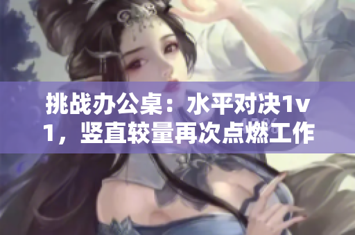 挑戰(zhàn)辦公桌：水平對決1v1，豎直較量再次點燃工作激情！