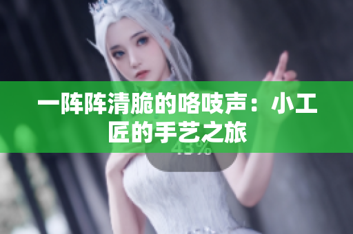 一陣陣清脆的咯吱聲：小工匠的手藝之旅