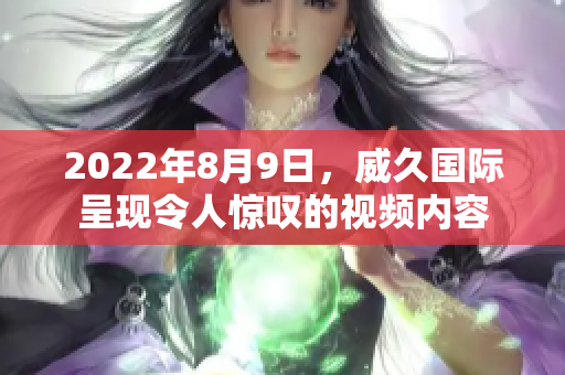 2022年8月9日，威久國(guó)際呈現(xiàn)令人驚嘆的視頻內(nèi)容