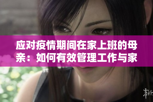 應(yīng)對(duì)疫情期間在家上班的母親：如何有效管理工作與家庭責(zé)任
