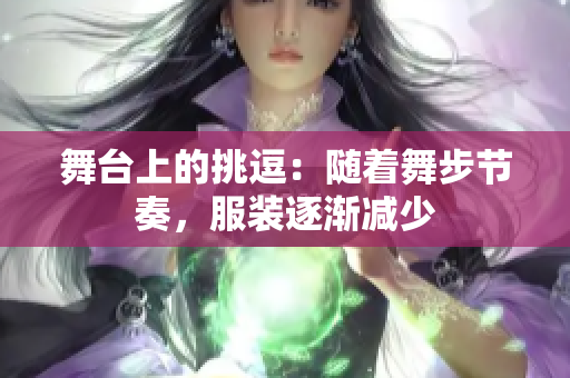 舞臺(tái)上的挑逗：隨著舞步節(jié)奏，服裝逐漸減少