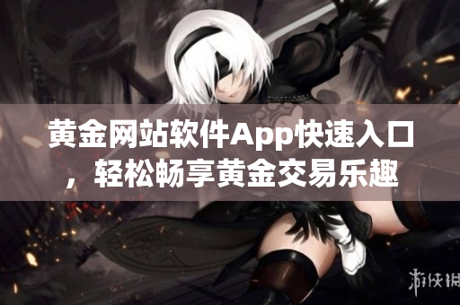 黃金網(wǎng)站軟件App快速入口，輕松暢享黃金交易樂趣
