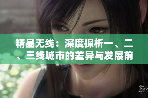 精品無(wú)線：深度探析一、二、三線城市的差異與發(fā)展前景