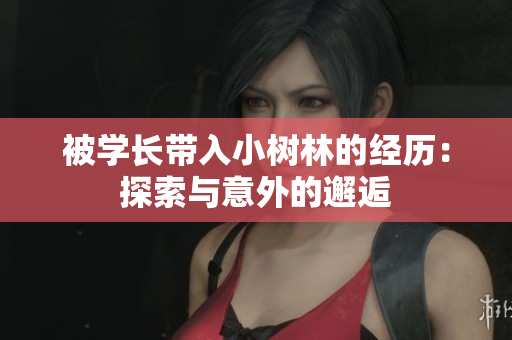被學(xué)長(zhǎng)帶入小樹(shù)林的經(jīng)歷：探索與意外的邂逅