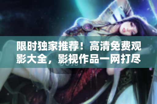 限時獨家推薦！高清免費觀影大全，影視作品一網(wǎng)打盡！