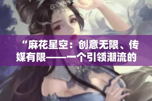 “麻花星空：創(chuàng)意無限、傳媒有限——一個引領(lǐng)潮流的媒體制作公司”