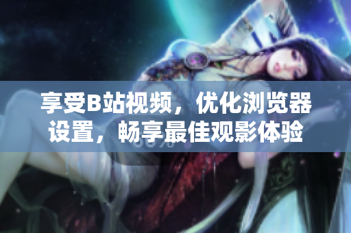 享受B站視頻，優(yōu)化瀏覽器設置，暢享最佳觀影體驗