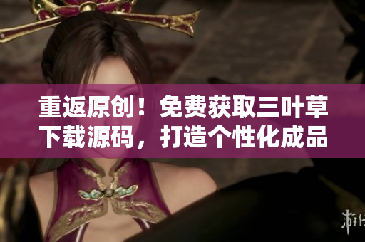 重返原創(chuàng)！免費獲取三葉草下載源碼，打造個性化成品網(wǎng)站