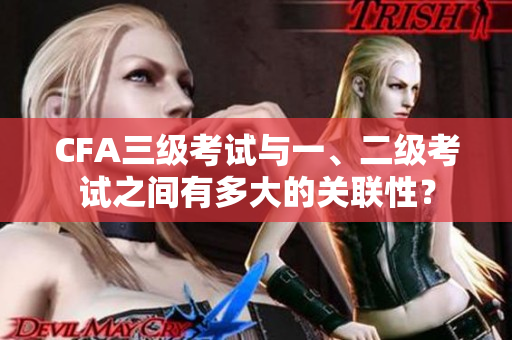 CFA三級(jí)考試與一、二級(jí)考試之間有多大的關(guān)聯(lián)性？