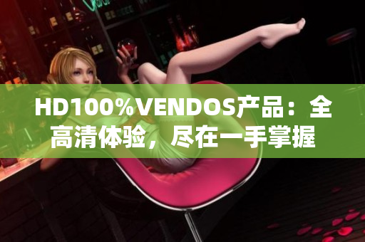 HD100%VENDOS產(chǎn)品：全高清體驗，盡在一手掌握