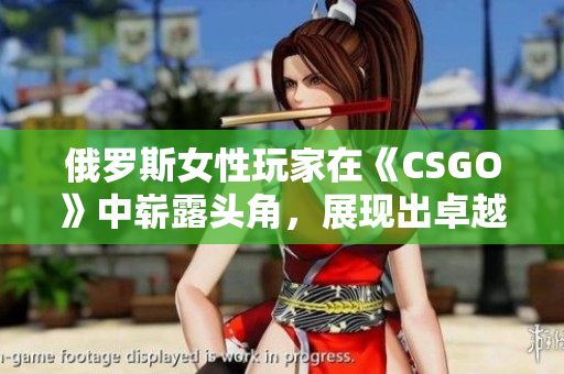俄羅斯女性玩家在《CSGO》中嶄露頭角，展現(xiàn)出卓越實力和潛力