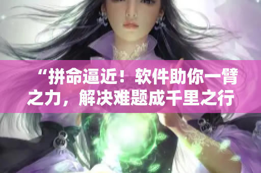 “拼命逼近！軟件助你一臂之力，解決難題成千里之行的首步”