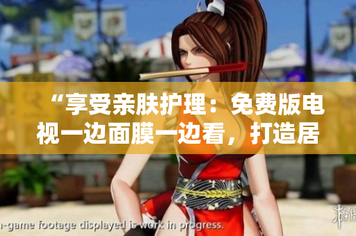 “享受親膚護(hù)理：免費(fèi)版電視一邊面膜一邊看，打造居家SPA體驗(yàn)！”