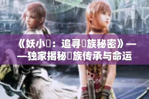 《妖小槡：追尋槡族秘密》——獨(dú)家揭秘槡族傳承與命運(yùn)
