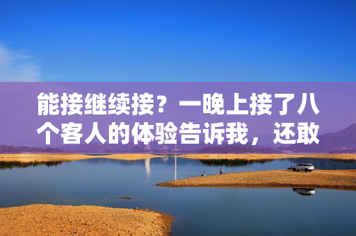 能接繼續(xù)接？一晚上接了八個客人的體驗告訴我，還敢再來嗎？