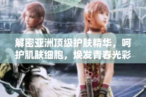 解密亞洲頂級(jí)護(hù)膚精華，呵護(hù)肌膚細(xì)胞，煥發(fā)青春光彩