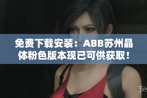 免費(fèi)下載安裝：ABB蘇州晶體粉色版本現(xiàn)已可供獲??！趕緊搶先體驗(yàn)！