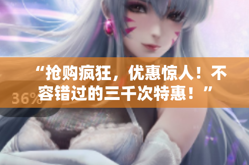 “搶購瘋狂，優(yōu)惠驚人！不容錯過的三千次特惠！”