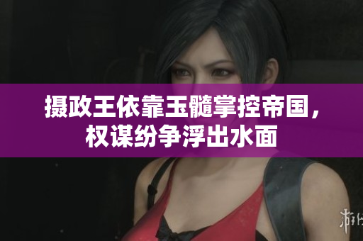 攝政王依靠玉髓掌控帝國，權謀紛爭浮出水面