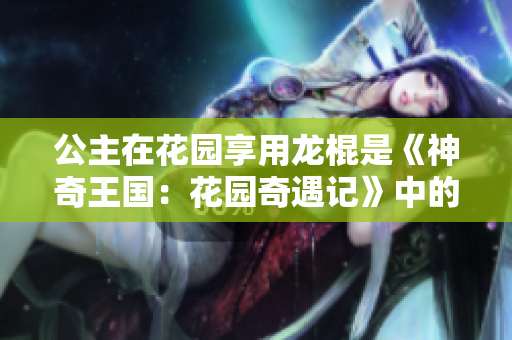 公主在花園享用龍棍是《神奇王國(guó)：花園奇遇記》中的哪一集？
