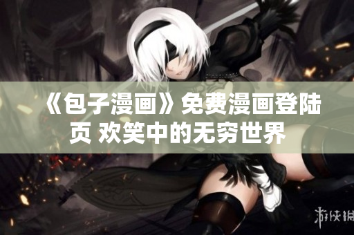 《包子漫畫》免費(fèi)漫畫登陸頁 歡笑中的無窮世界