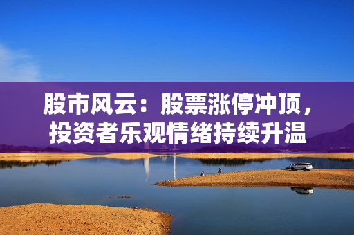 股市風(fēng)云：股票漲停沖頂，投資者樂(lè)觀(guān)情緒持續(xù)升溫
