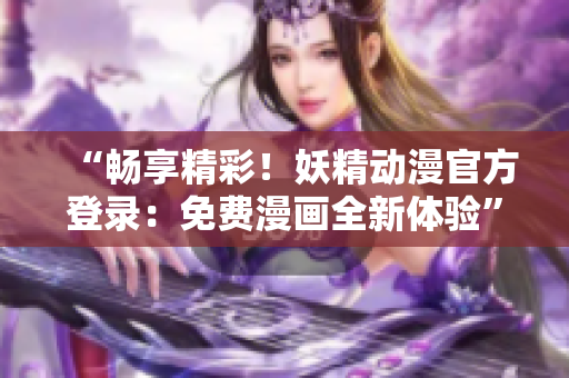 “暢享精彩！妖精動漫官方登錄：免費漫畫全新體驗”