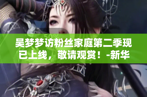 吳夢夢訪粉絲家庭第二季現已上線，敬請觀賞！-新華網1080
