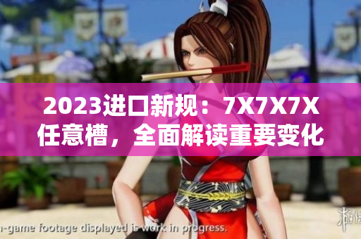 2023進口新規(guī)：7X7X7X任意槽，全面解讀重要變化