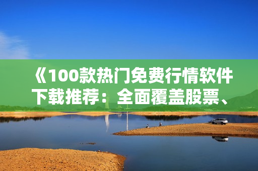 《100款熱門免費(fèi)行情軟件下載推薦：全面覆蓋股票、期貨和外匯市場》