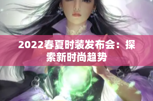 2022春夏時(shí)裝發(fā)布會(huì)：探索新時(shí)尚趨勢