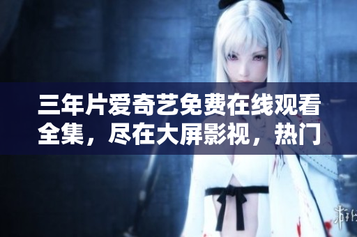 三年片愛奇藝免費在線觀看全集，盡在大屏影視，熱門影片應有盡有