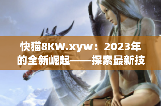 快貓8KW.xyw：2023年的全新崛起——探索最新技術(shù)革命