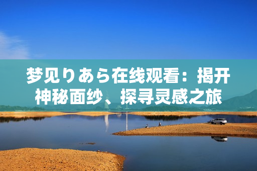 夢見りあら在線觀看：揭開神秘面紗、探尋靈感之旅