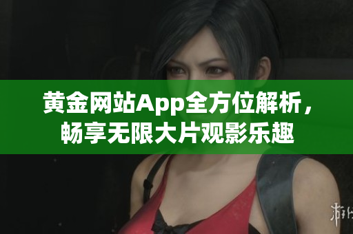 黃金網(wǎng)站App全方位解析，暢享無限大片觀影樂趣