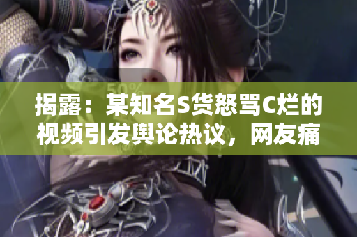 揭露：某知名S貨怒罵C爛的視頻引發(fā)輿論熱議，網(wǎng)友痛批行為低劣