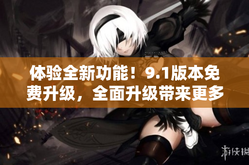 體驗全新功能！9.1版本免費升級，全面升級帶來更多精彩體驗！