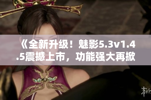 《全新升級(jí)！魅影5.3v1.4.5震撼上市，功能強(qiáng)大再掀熱潮！》