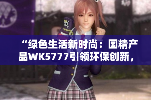 “綠色生活新時(shí)尚：國精產(chǎn)品WK5777引領(lǐng)環(huán)保創(chuàng)新，助力可持續(xù)發(fā)展！”