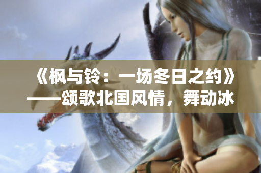 《楓與鈴：一場(chǎng)冬日之約》——頌歌北國(guó)風(fēng)情，舞動(dòng)冰雪節(jié)奏