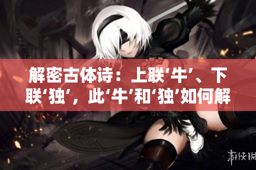 解密古體詩(shī)：上聯(lián)‘?！?、下聯(lián)‘獨(dú)’，此‘?！汀?dú)’如何解讀？
