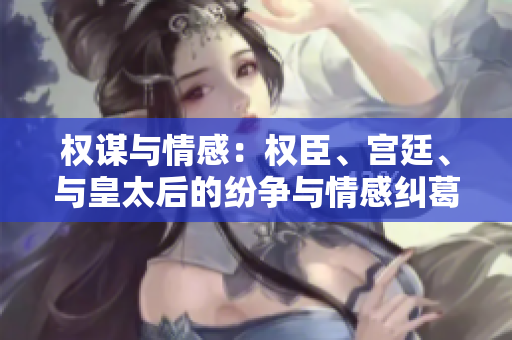 權(quán)謀與情感：權(quán)臣、宮廷、與皇太后的紛爭與情感糾葛