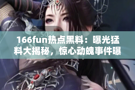 166fun熱點黑料：曝光猛料大揭秘，驚心動魄事件曝光