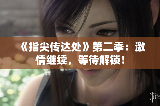 《指尖傳達(dá)處》第二季：激情繼續(xù)，等待解鎖！