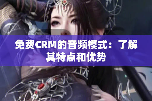免費(fèi)CRM的音頻模式：了解其特點(diǎn)和優(yōu)勢(shì)