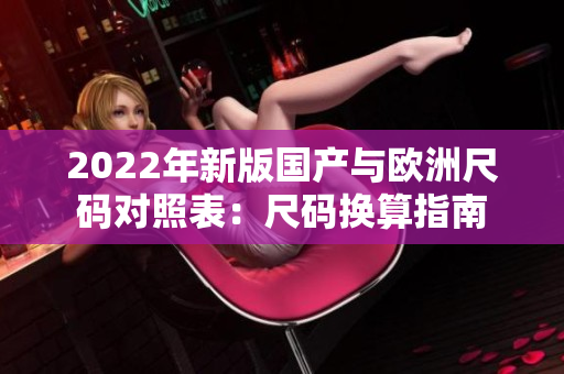 2022年新版國(guó)產(chǎn)與歐洲尺碼對(duì)照表：尺碼換算指南