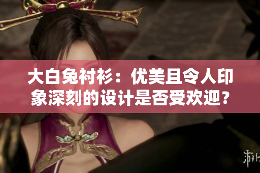 大白兔襯衫：優(yōu)美且令人印象深刻的設(shè)計(jì)是否受歡迎？